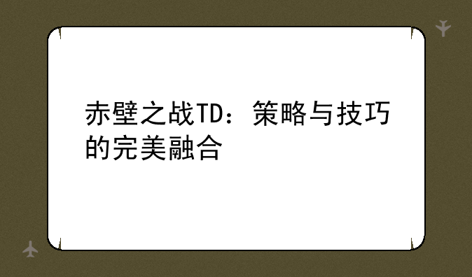 赤壁之战TD：策略与技巧的完美融合