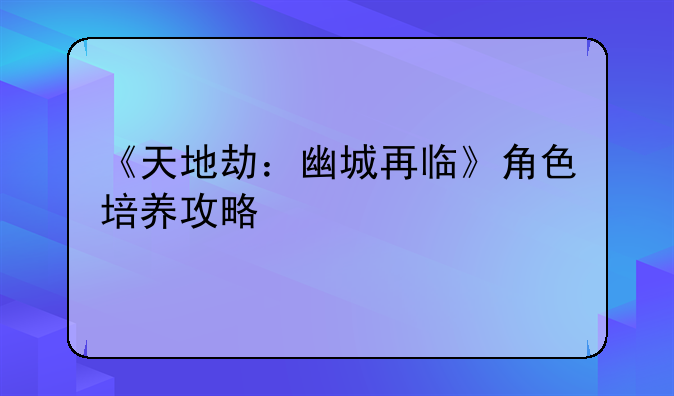 《天地劫：幽城再临》角色培养攻略