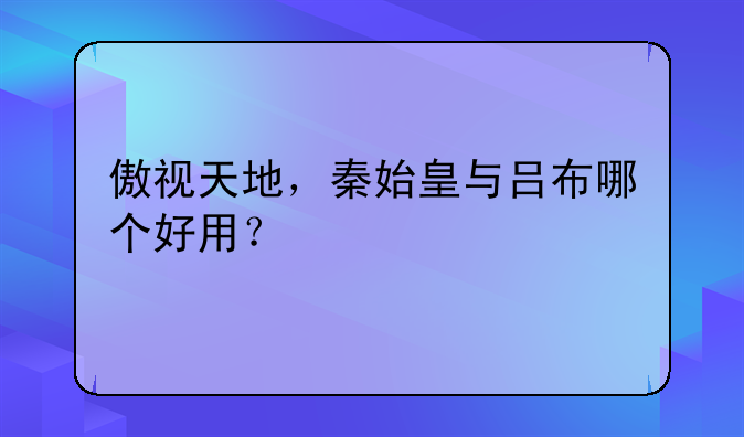 傲视天地，秦始皇与吕布哪个好用？