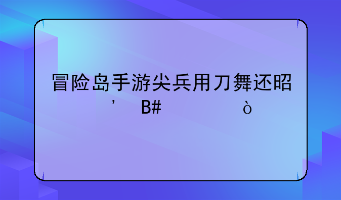冒险岛手游尖兵用刀舞还是三合一？