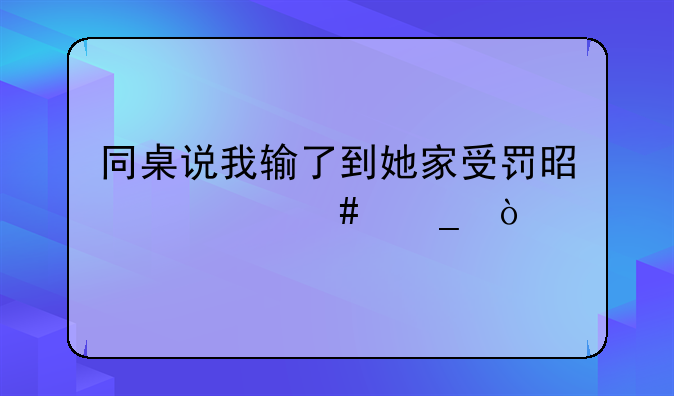 同桌说我输了到她家受罚是什么梗？