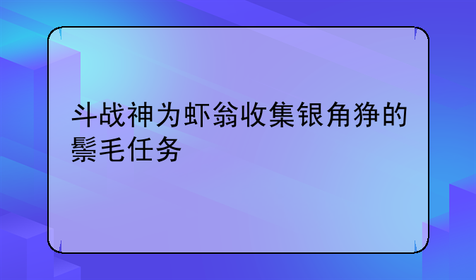 斗战神为虾翁收集银角狰的鬃毛任务