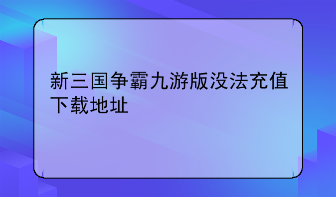 新三国争霸九游版没法充值下载地址