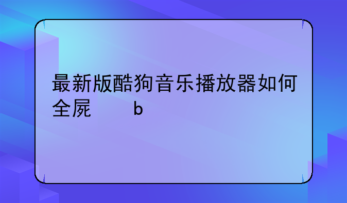 最新版酷狗音乐播放器如何全屏显示