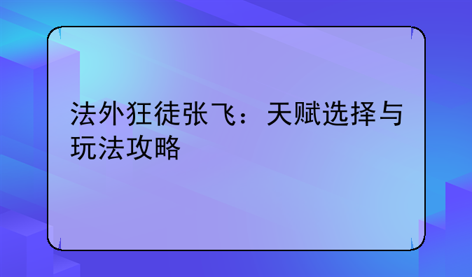 法外狂徒张飞：天赋选择与玩法攻略