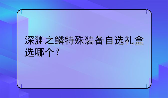 深渊之鳞特殊装备自选礼盒选哪个？