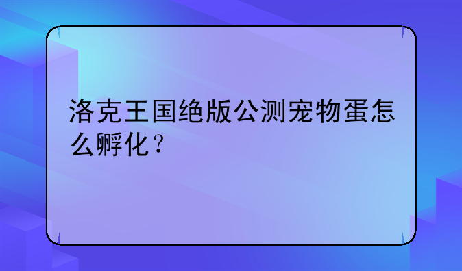 洛克王国绝版公测宠物蛋怎么孵化？