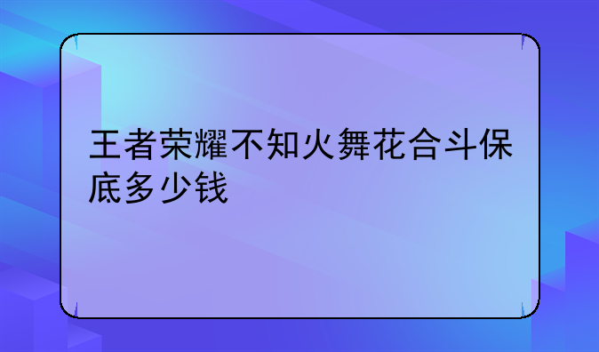 王者荣耀不知火舞花合斗保底多少钱