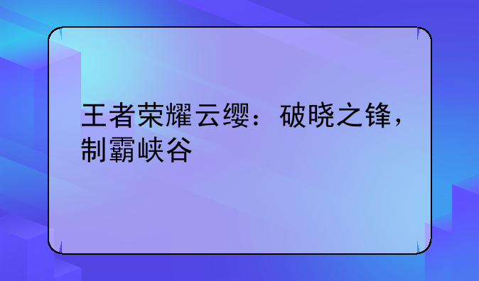 王者荣耀云缨：破晓之锋，制霸峡谷