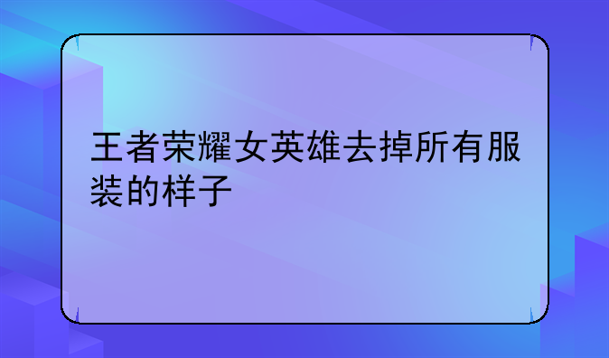 王者荣耀女英雄去掉所有服装的样子