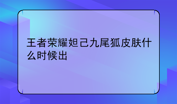 王者荣耀妲己九尾狐皮肤什么时候出