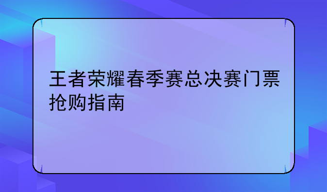 王者荣耀春季赛总决赛门票抢购指南
