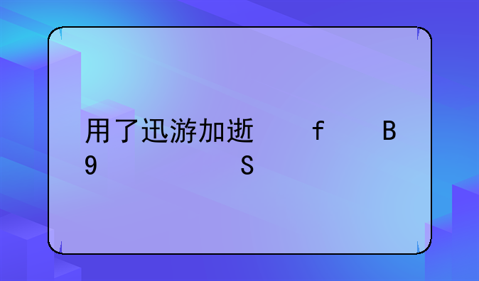 用了迅游加速器后dnf比以前更卡了？