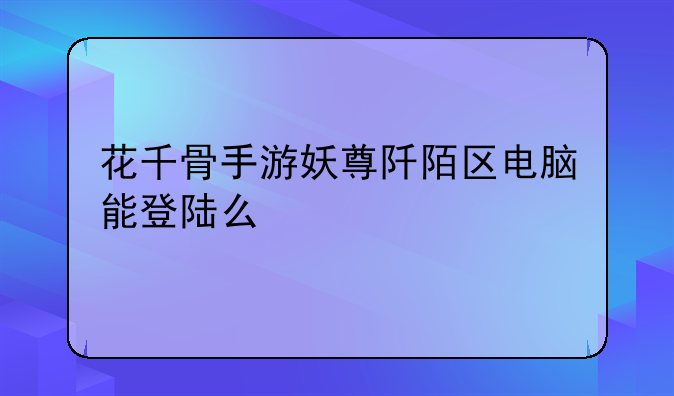 花千骨手游妖尊阡陌区电脑能登陆么