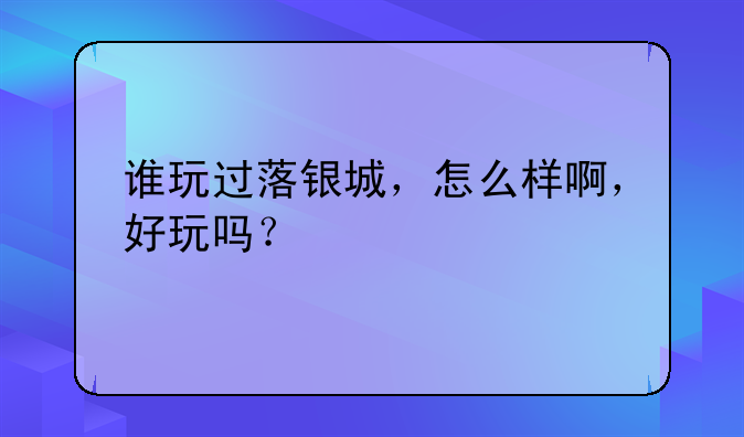 谁玩过落银城，怎么样啊，好玩吗？