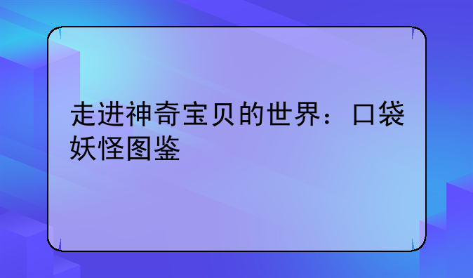 走进神奇宝贝的世界：口袋妖怪图鉴