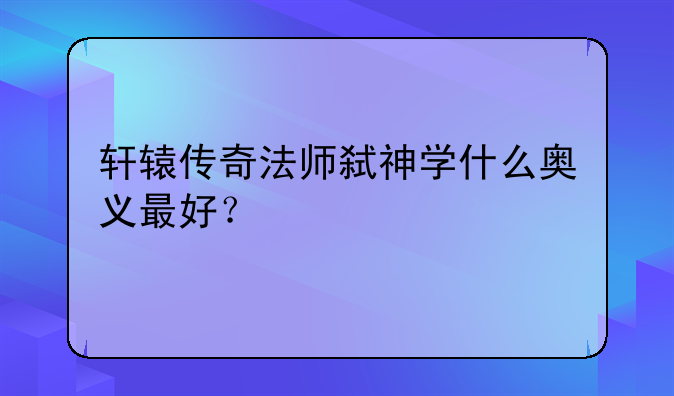 轩辕传奇法师弑神学什么奥义最好？