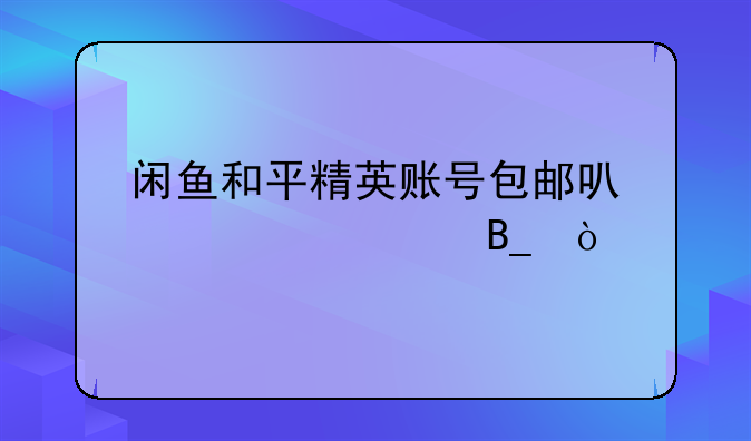 闲鱼和平精英账号包邮可以退款吗？