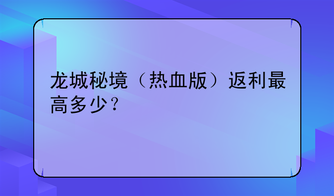 龙城秘境（热血版）返利最高多少？