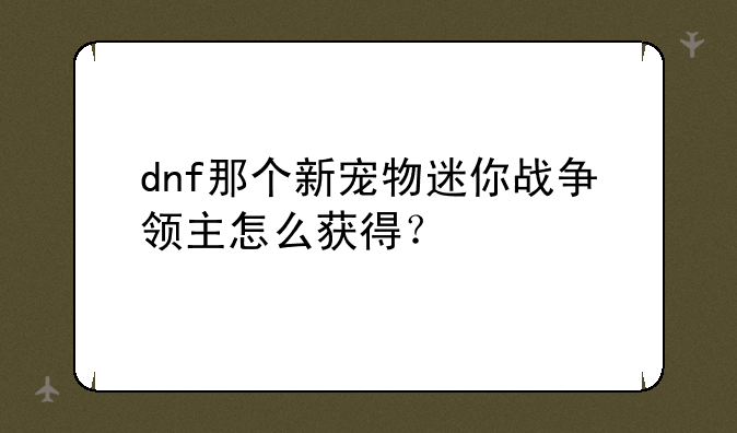 dnf那个新宠物迷你战争领主怎么获得？