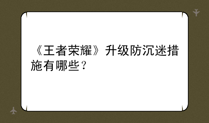 《王者荣耀》升级防沉迷措施有哪些？