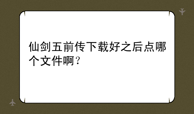 仙剑五前传下载好之后点哪个文件啊？