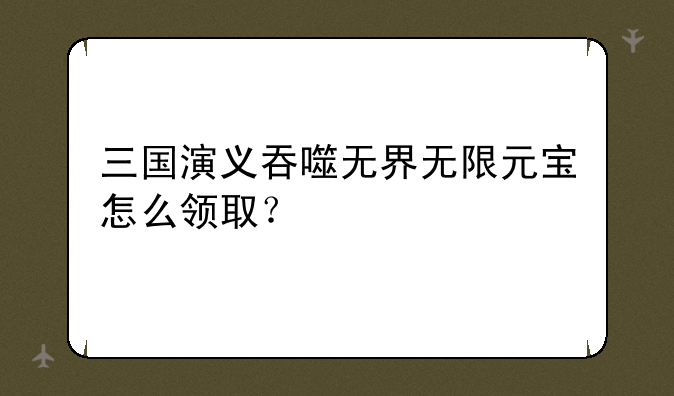 三国演义吞噬无界无限元宝怎么领取？