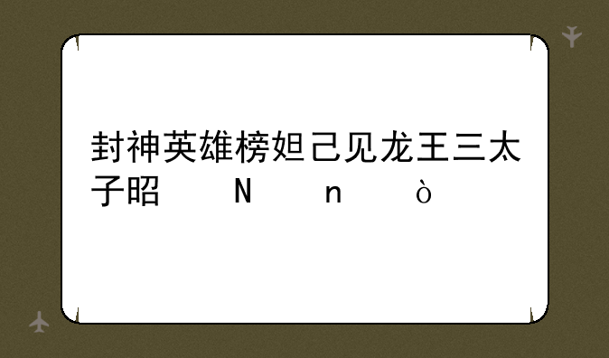 封神英雄榜妲己见龙王三太子是哪集？