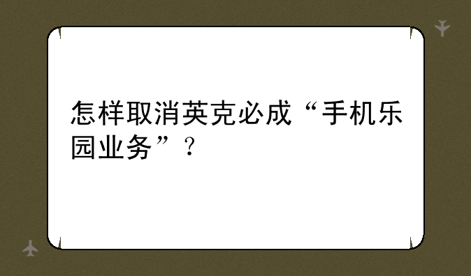 怎样取消英克必成“手机乐园业务”？