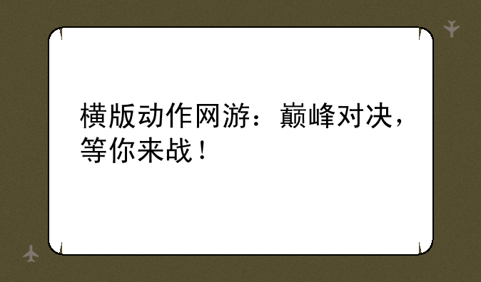 横版动作网游：巅峰对决，等你来战！