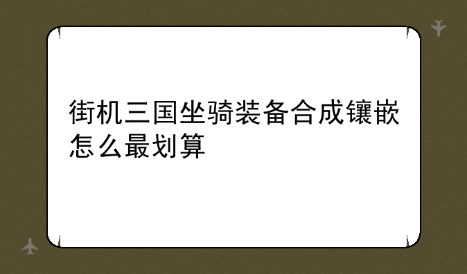 街机三国坐骑装备合成镶嵌怎么最划算