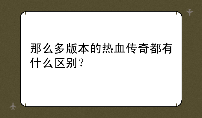 那么多版本的热血传奇都有什么区别？