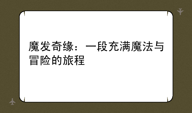 魔发奇缘：一段充满魔法与冒险的旅程