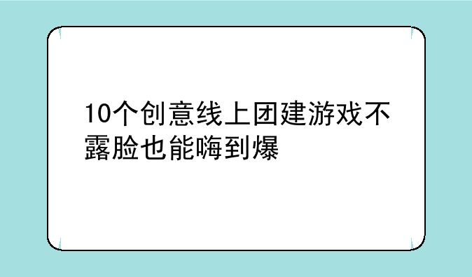 10个创意线上团建游戏不露脸也能嗨到爆