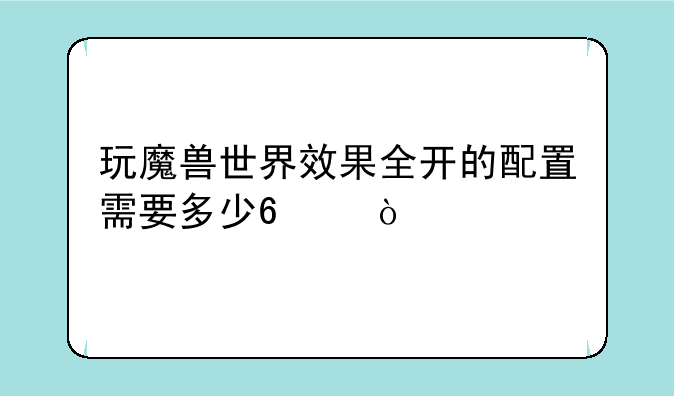 玩魔兽世界效果全开的配置需要多少?_？