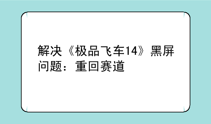 解决《极品飞车14》黑屏问题：重回赛道