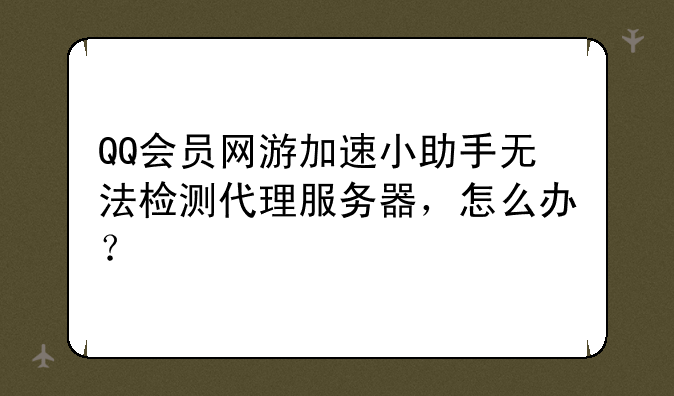 QQ会员网游加速小助手无法检测代理服务器，怎么办？