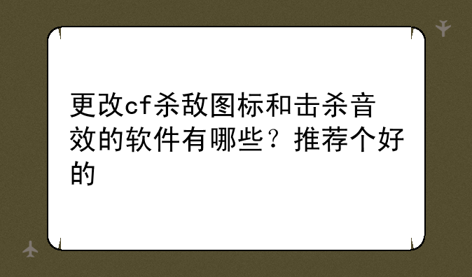 更改cf杀敌图标和击杀音效的软件有哪些？推荐个好的