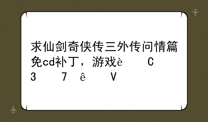 求仙剑奇侠传三外传问情篇免cd补丁，游戏运行不了啊