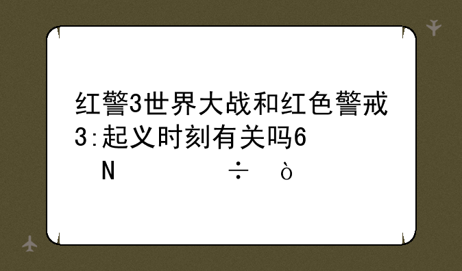 红警3世界大战和红色警戒3:起义时刻有关吗??哪个好？