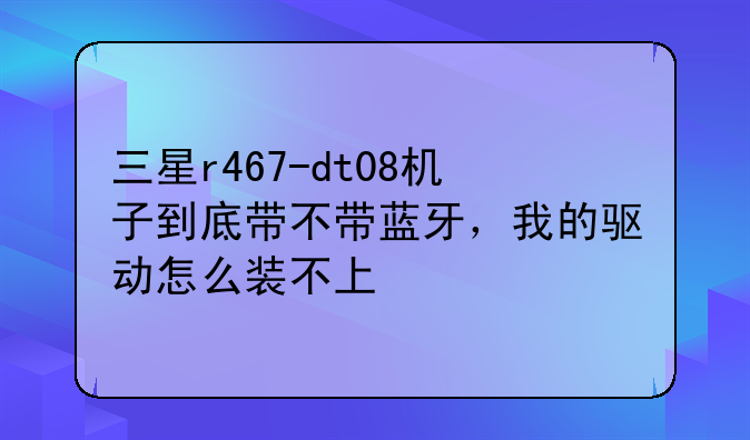三星r467-dt08机子到底带不带蓝牙，我的驱动怎么装不上