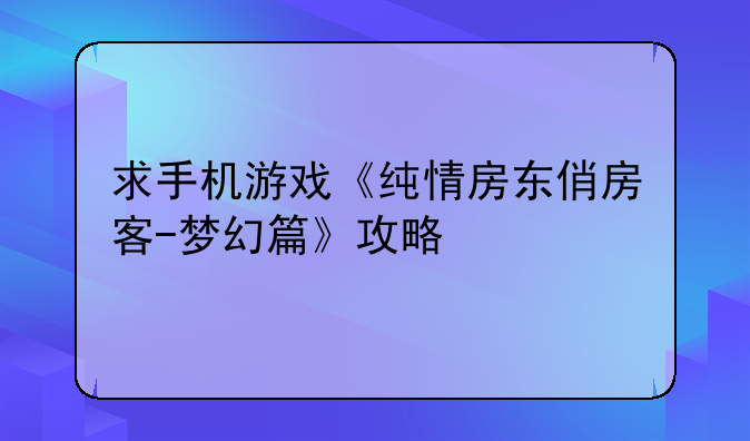 求手机游戏《纯情房东俏房客-梦幻篇》攻略