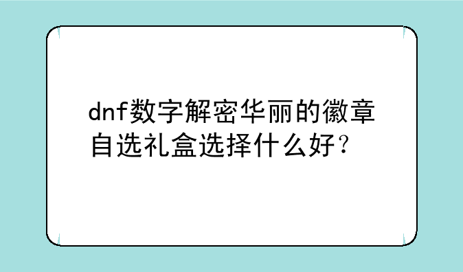 dnf数字解密华丽的徽章自选礼盒选择什么好？