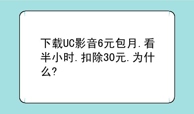 下载UC影音6元包月.看半小时.扣除30元.为什么?