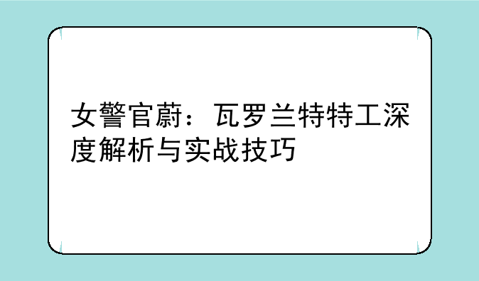 女警官蔚：瓦罗兰特特工深度解析与实战技巧