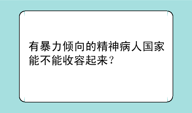 有暴力倾向的精神病人国家能不能收容起来？