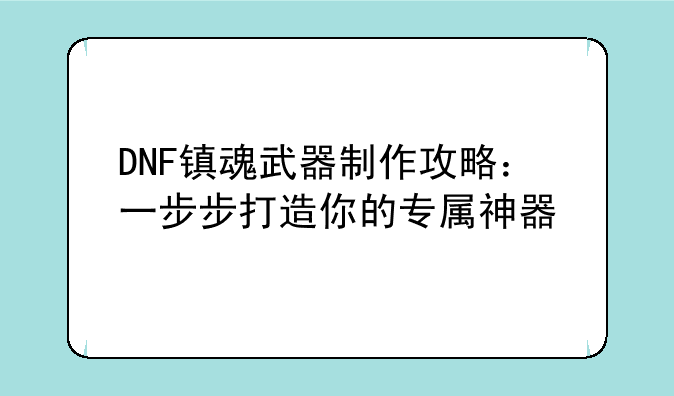 DNF镇魂武器制作攻略：一步步打造你的专属神器