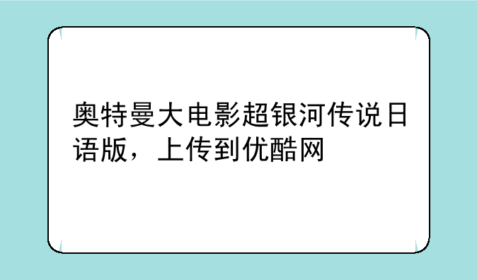 奥特曼大电影超银河传说日语版，上传到优酷网