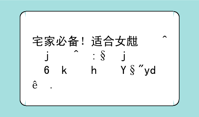 宅家必备！适合女生闲暇时玩的小游戏有哪些？