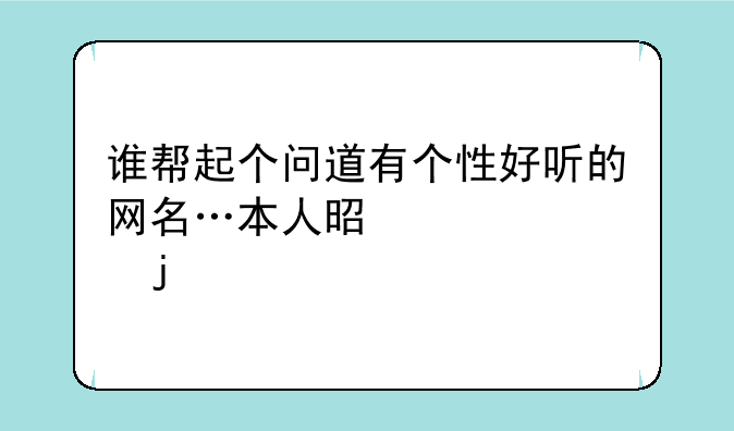 谁帮起个问道有个性好听的网名…本人是火系的